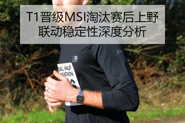 T1晋级MSI淘汰赛后上野联动稳定性深度分析
